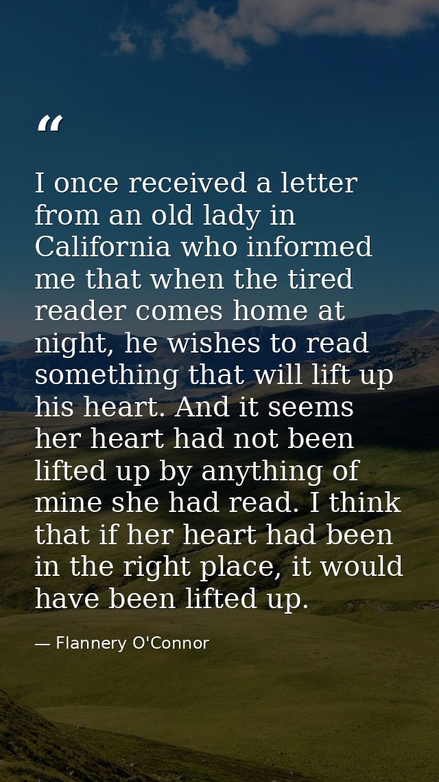 I once received a letter from an old lady in California who informed me that when the tired reader comes home at night,  — Flannery O'Connor