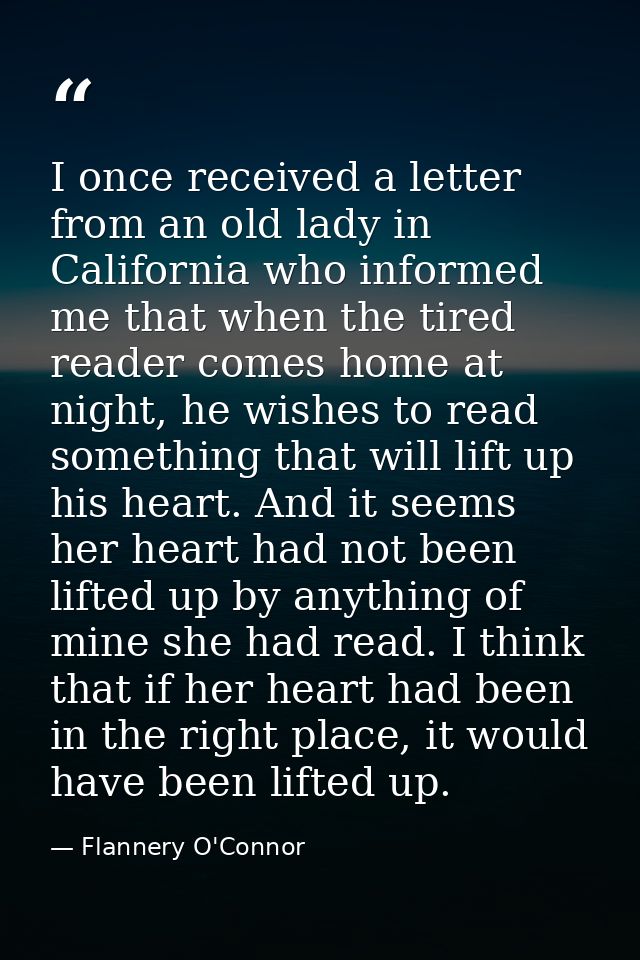 I once received a letter from an old lady in California who informed me that when the tired reader comes home at night,  — Flannery O'Connor