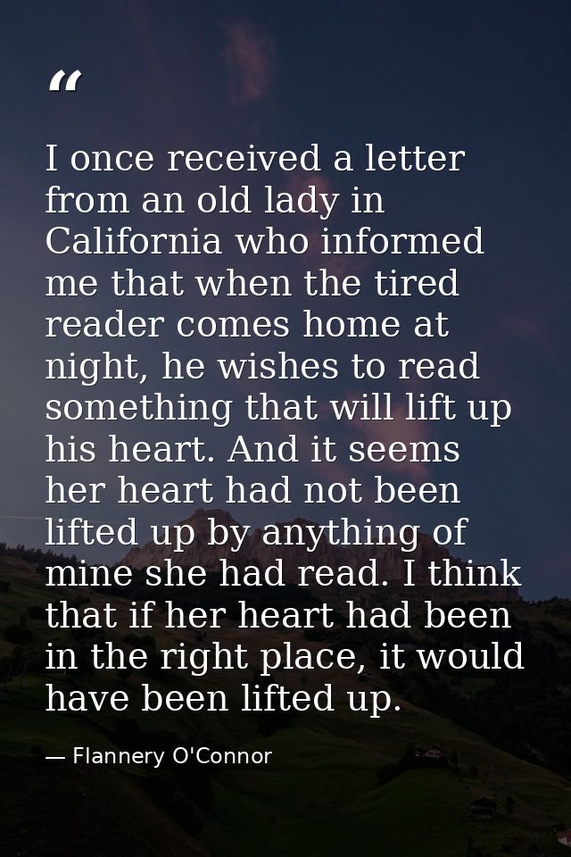 I once received a letter from an old lady in California who informed me that when the tired reader comes home at night,  — Flannery O'Connor