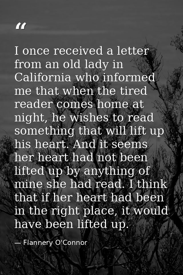 I once received a letter from an old lady in California who informed me that when the tired reader comes home at night,  — Flannery O'Connor
