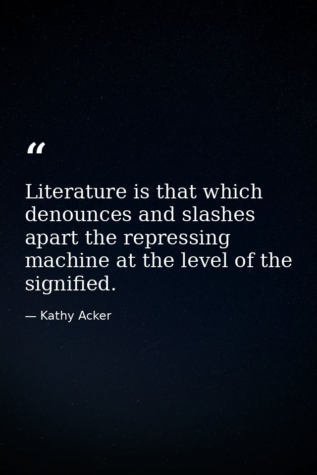 Literature is that which denounces and slashes apart the repressing machine at the level of the signified. — Kathy Acker