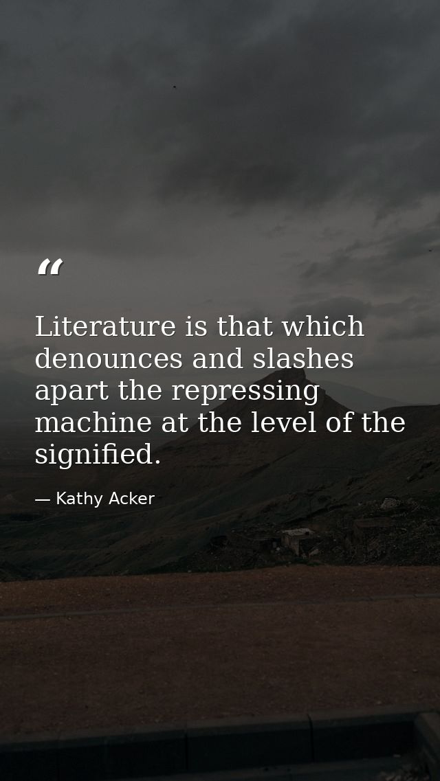Literature is that which denounces and slashes apart the repressing machine at the level of the signified. — Kathy Acker