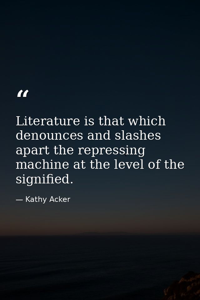 Literature is that which denounces and slashes apart the repressing machine at the level of the signified. — Kathy Acker