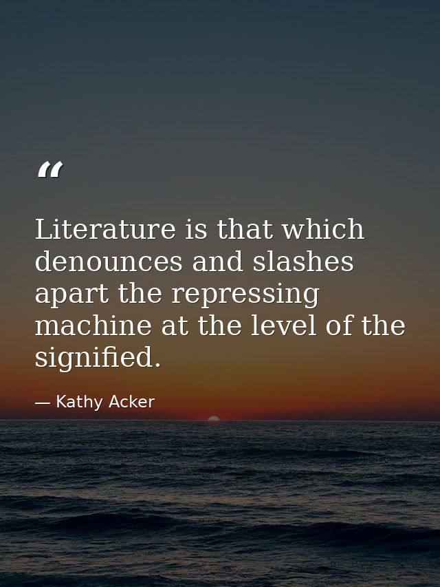 Literature is that which denounces and slashes apart the repressing machine at the level of the signified. — Kathy Acker