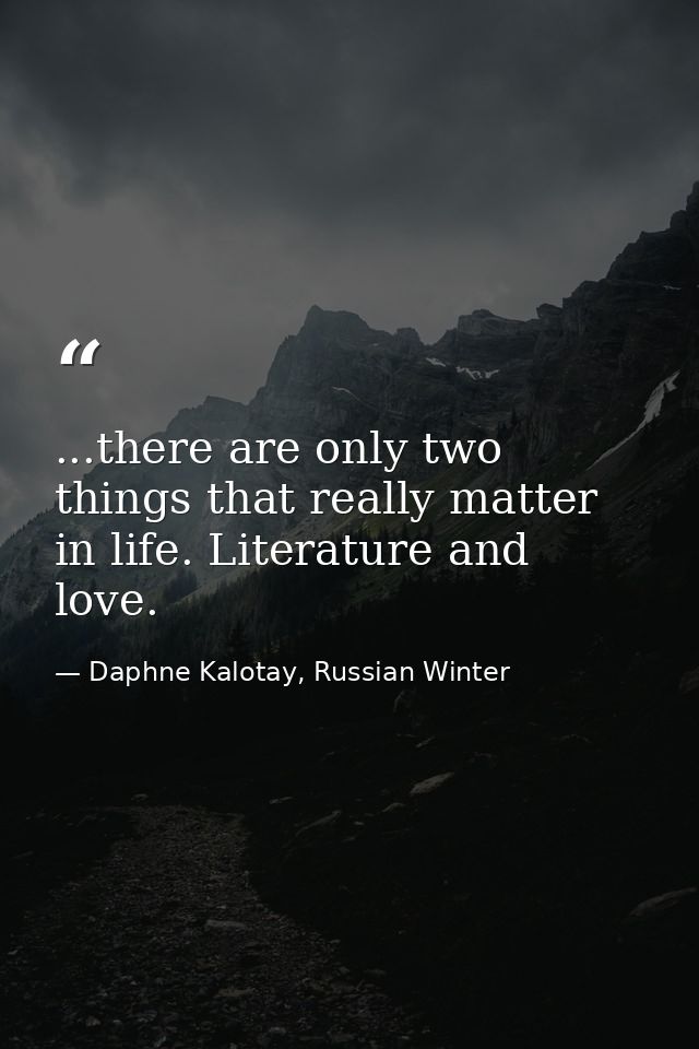 ...there are only two things that really matter in life. Literature and love. — Daphne Kalotay, Russian Winter