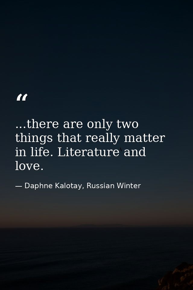 ...there are only two things that really matter in life. Literature and love. — Daphne Kalotay, Russian Winter