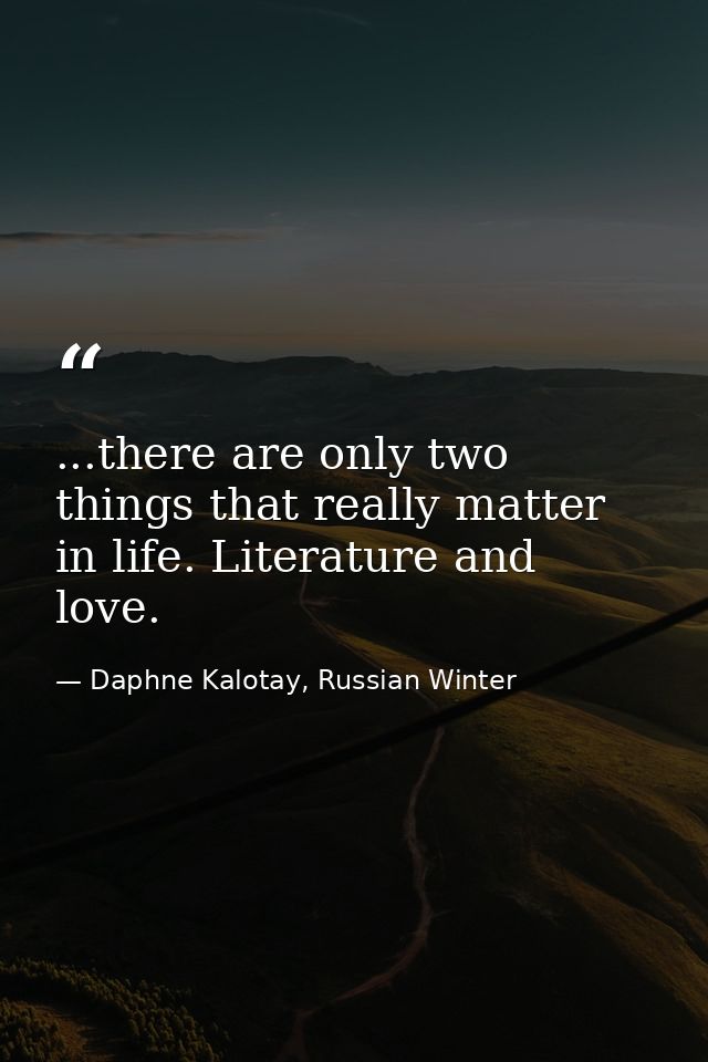 ...there are only two things that really matter in life. Literature and love. — Daphne Kalotay, Russian Winter