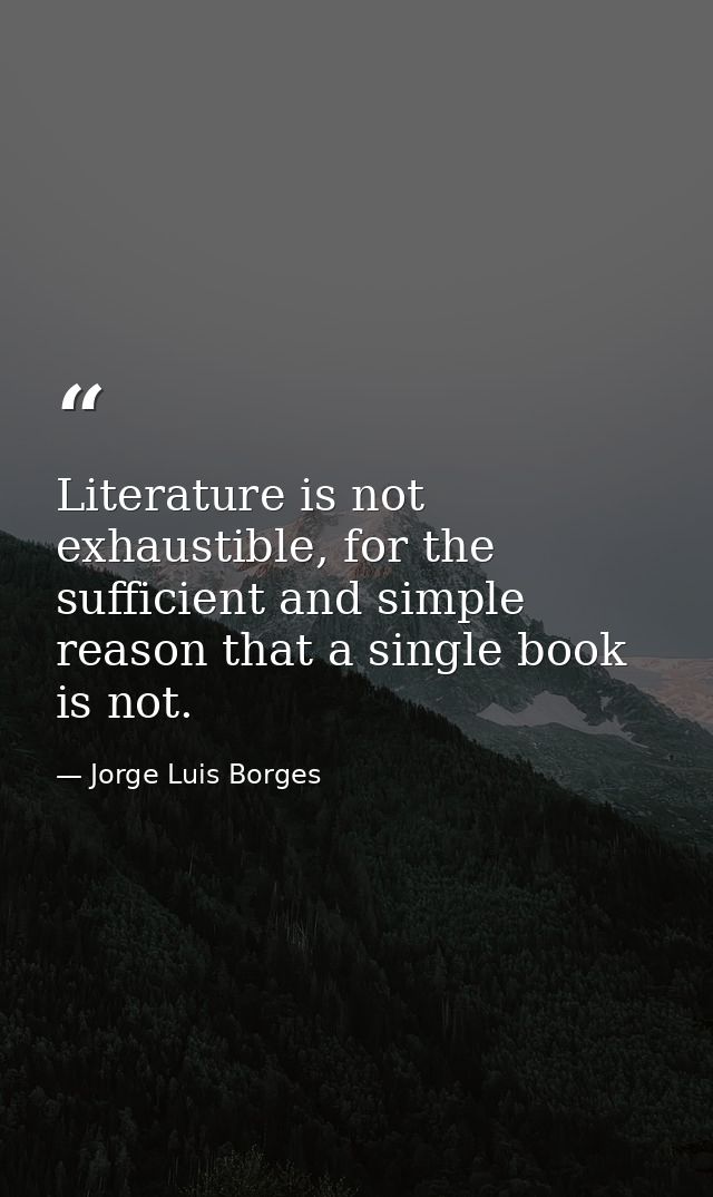 Literature is not exhaustible, for the sufficient and simple reason that a single book is not. — Jorge Luis Borges