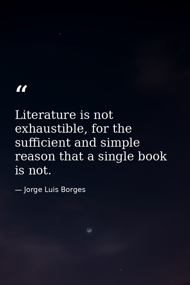 Literature is not exhaustible, for the sufficient and simple reason that a single book is not. — Jorge Luis Borges