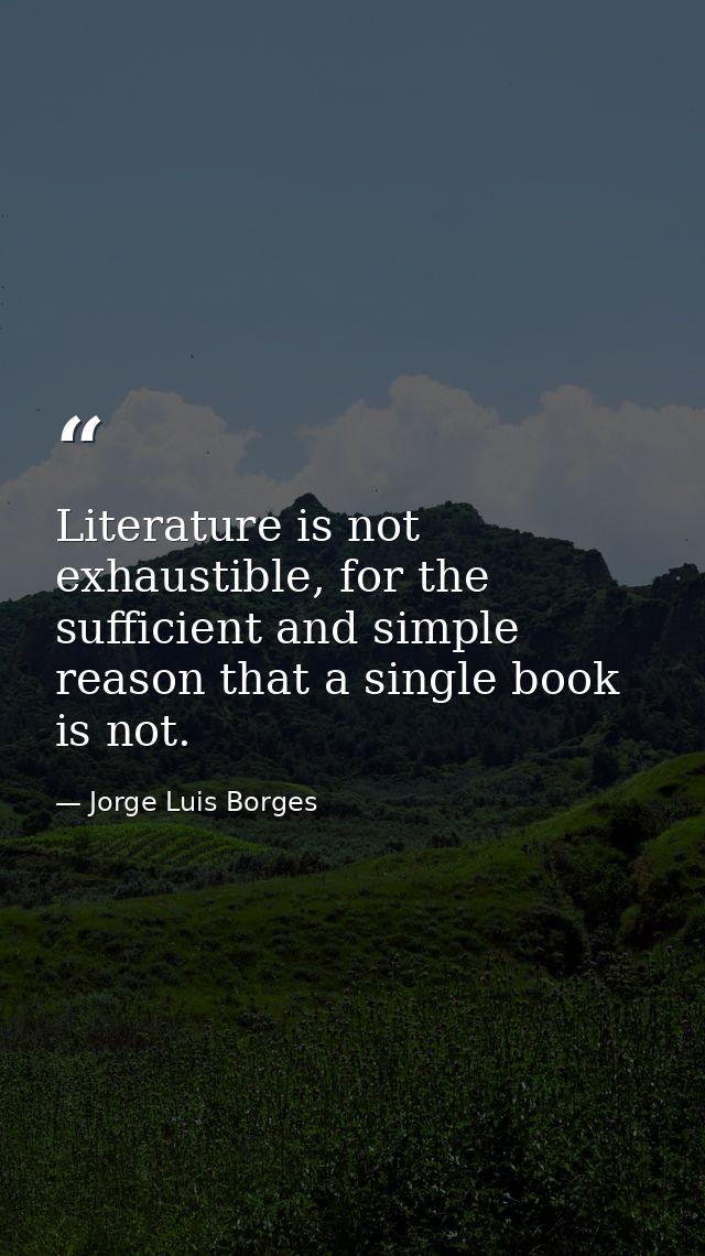 Literature is not exhaustible, for the sufficient and simple reason that a single book is not. — Jorge Luis Borges