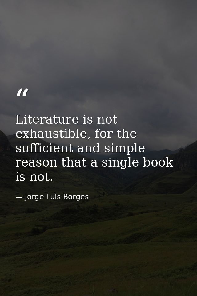 Literature is not exhaustible, for the sufficient and simple reason that a single book is not. — Jorge Luis Borges