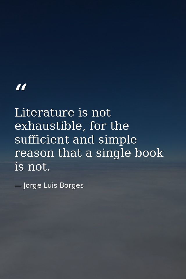 Literature is not exhaustible, for the sufficient and simple reason that a single book is not. — Jorge Luis Borges