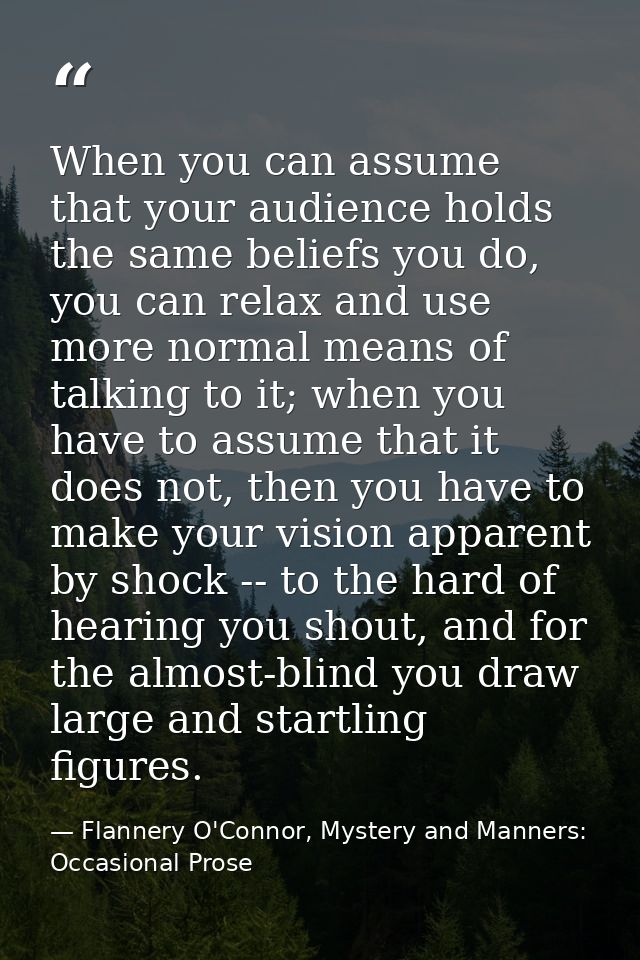 When you can assume that your audience holds the same beliefs you do, you can relax and use more normal means of talking — Flannery O'Connor, Mystery and Manners: Occasional Prose