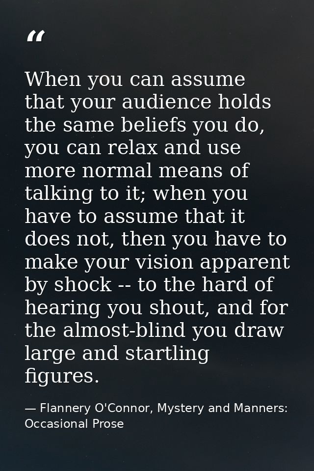 When you can assume that your audience holds the same beliefs you do, you can relax and use more normal means of talking — Flannery O'Connor, Mystery and Manners: Occasional Prose