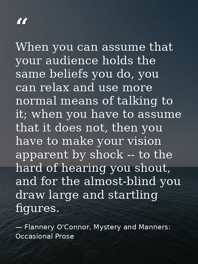 When you can assume that your audience holds the same beliefs you do, you can relax and use more normal means of talking — Flannery O'Connor, Mystery and Manners: Occasional Prose