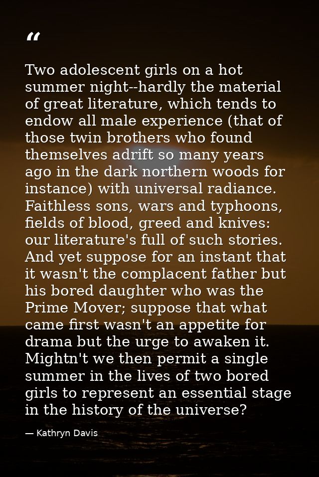 Two adolescent girls on a hot summer night--hardly the material of great literature, which tends to endow all male exper — Kathryn Davis