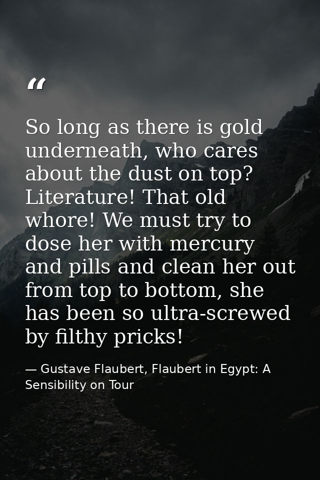 So long as there is gold underneath, who cares about the dust on top? Literature! That old whore! We must try to dose he — Gustave Flaubert, Flaubert in Egypt: A Sensibility on Tour
