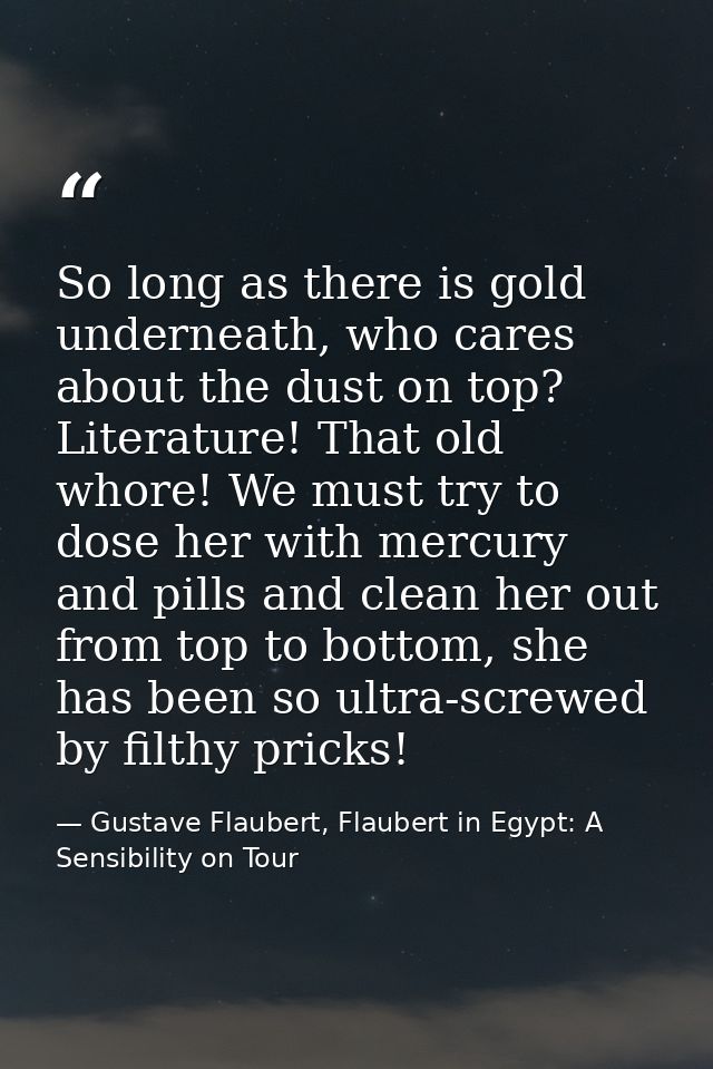 So long as there is gold underneath, who cares about the dust on top? Literature! That old whore! We must try to dose he — Gustave Flaubert, Flaubert in Egypt: A Sensibility on Tour