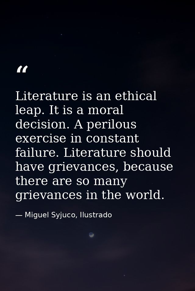 Literature is an ethical leap. It is a moral decision. A perilous exercise in constant failure. Literature should have g — Miguel Syjuco, Ilustrado