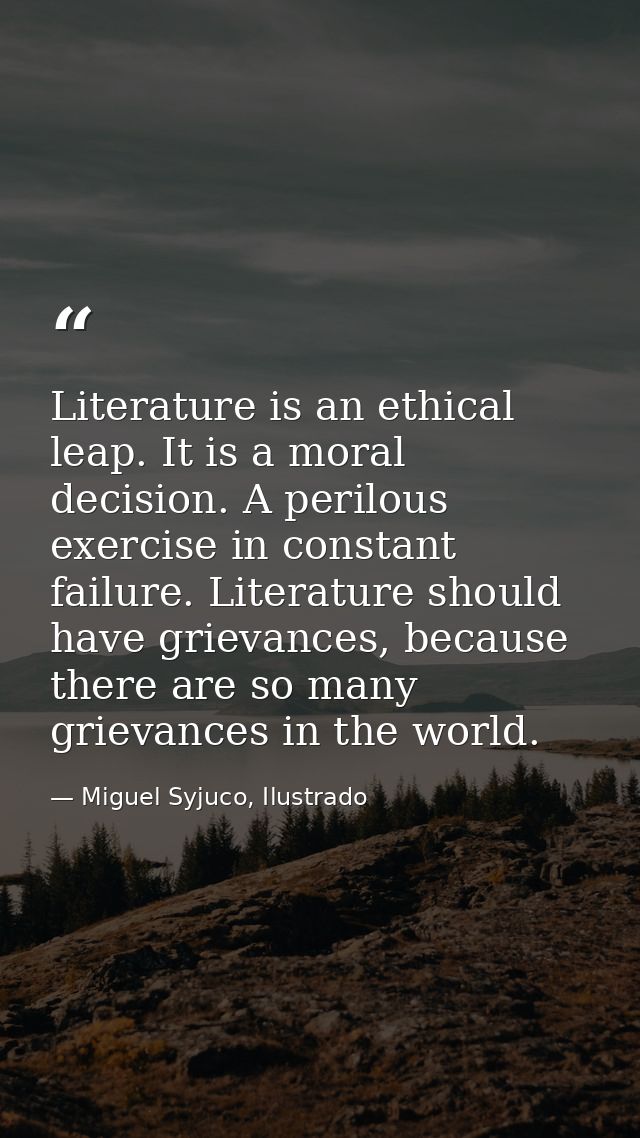 Literature is an ethical leap. It is a moral decision. A perilous exercise in constant failure. Literature should have g — Miguel Syjuco, Ilustrado