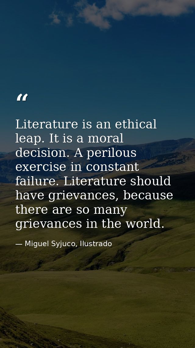 Literature is an ethical leap. It is a moral decision. A perilous exercise in constant failure. Literature should have g — Miguel Syjuco, Ilustrado