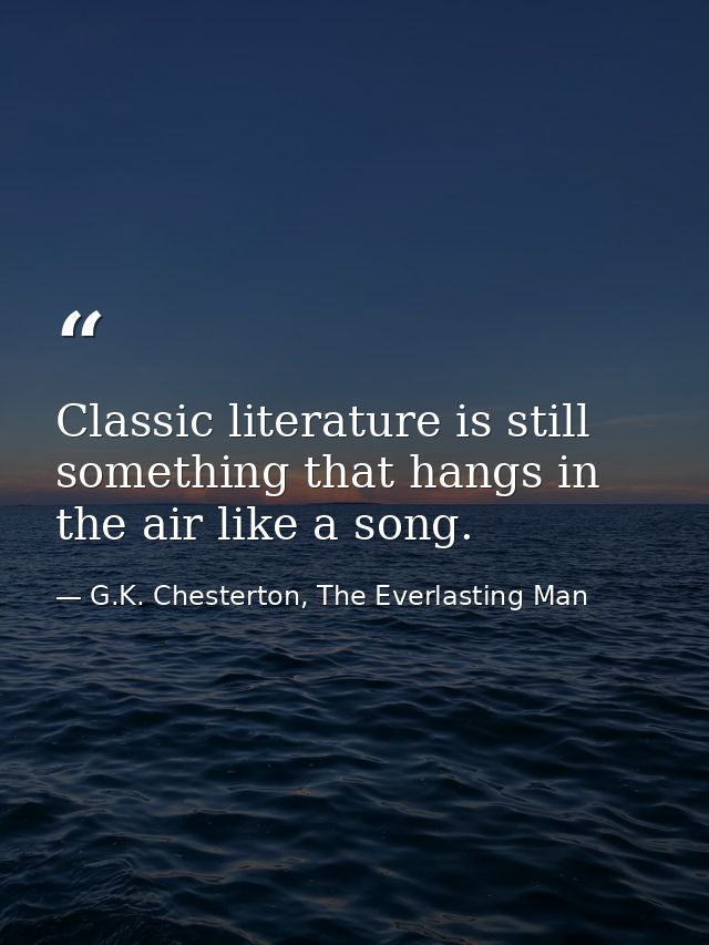 Classic literature is still something that hangs in the air like a song. — G.K. Chesterton, The Everlasting Man