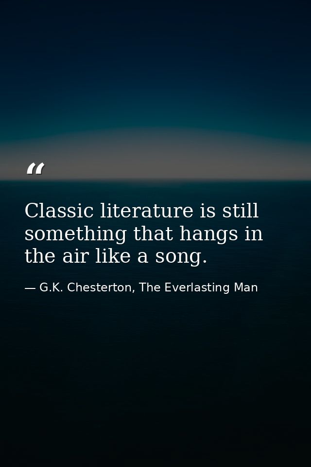 Classic literature is still something that hangs in the air like a song. — G.K. Chesterton, The Everlasting Man