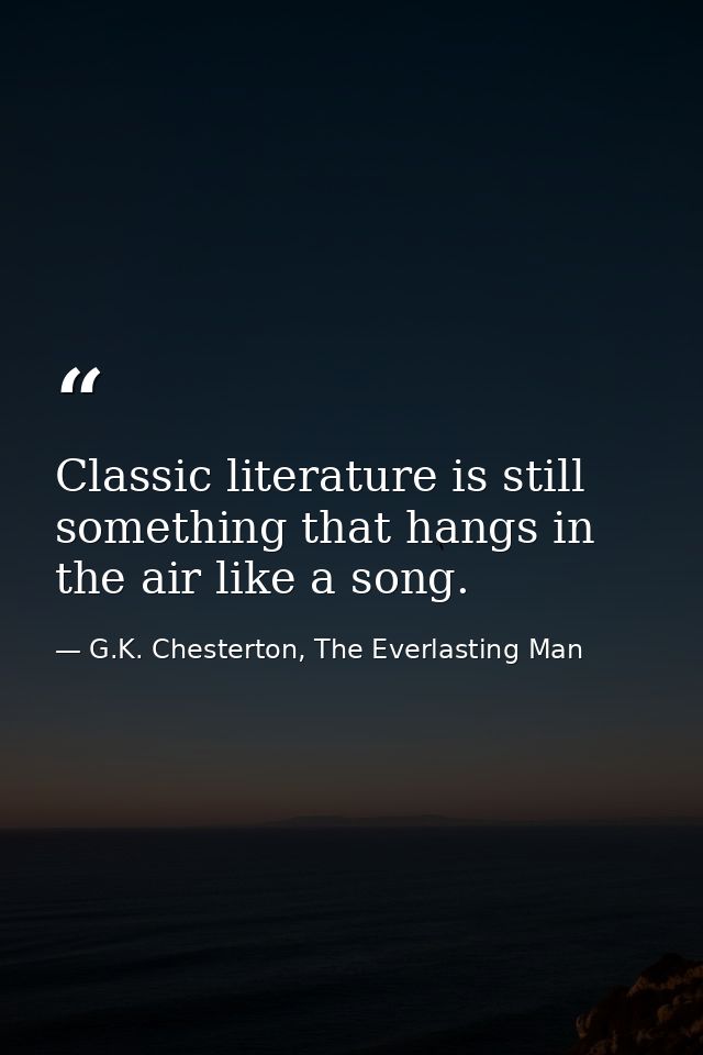 Classic literature is still something that hangs in the air like a song. — G.K. Chesterton, The Everlasting Man