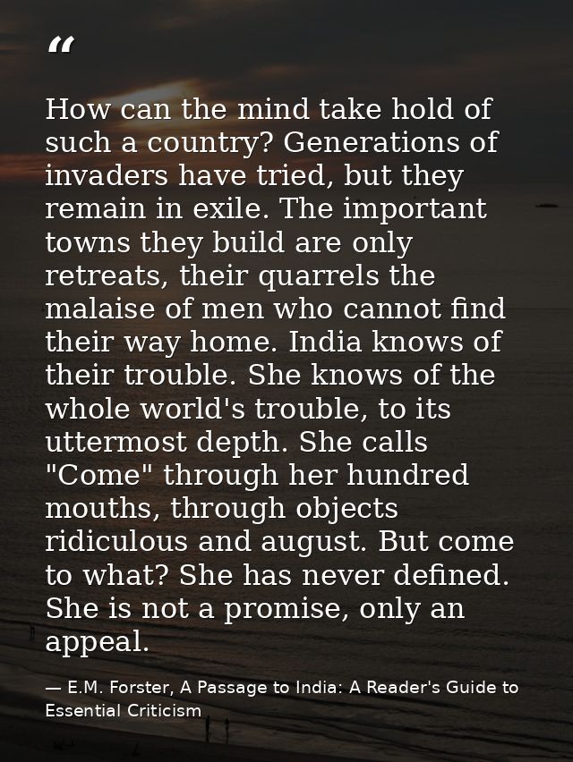 How can the mind take hold of such a country? Generations of invaders have tried, but they remain in exile. The importan — E.M. Forster, A Passage to India: A Reader's Guide to Essential Criticism