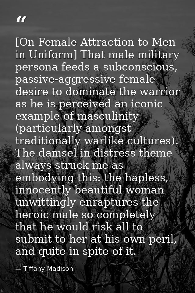 [On Female Attraction to Men in Uniform] That male military persona feeds a subconscious, passive-aggressive female desi — Tiffany Madison
