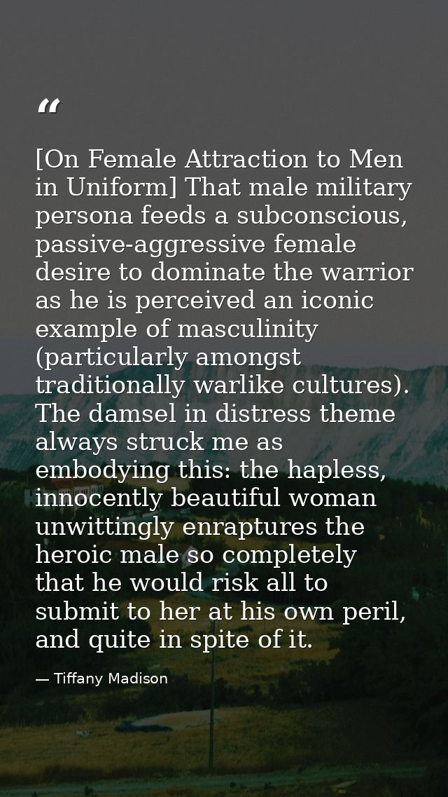 [On Female Attraction to Men in Uniform] That male military persona feeds a subconscious, passive-aggressive female desi — Tiffany Madison