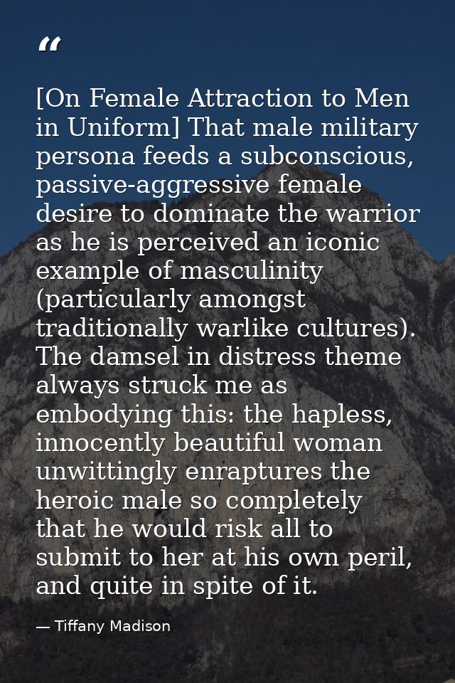 [On Female Attraction to Men in Uniform] That male military persona feeds a subconscious, passive-aggressive female desi — Tiffany Madison