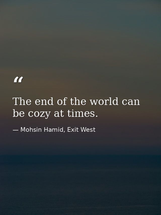 The end of the world can be cozy at times. — Mohsin Hamid, Exit West