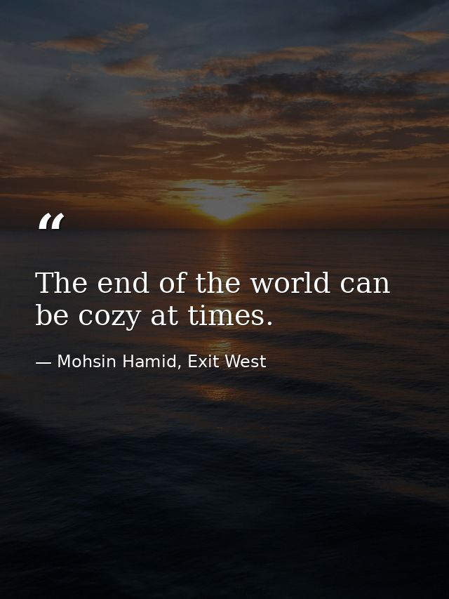 The end of the world can be cozy at times. — Mohsin Hamid, Exit West
