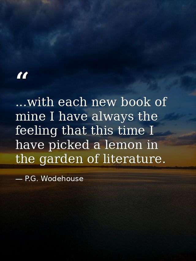...with each new book of mine I have always the feeling that this time I have picked a lemon in the garden of literature — P.G. Wodehouse