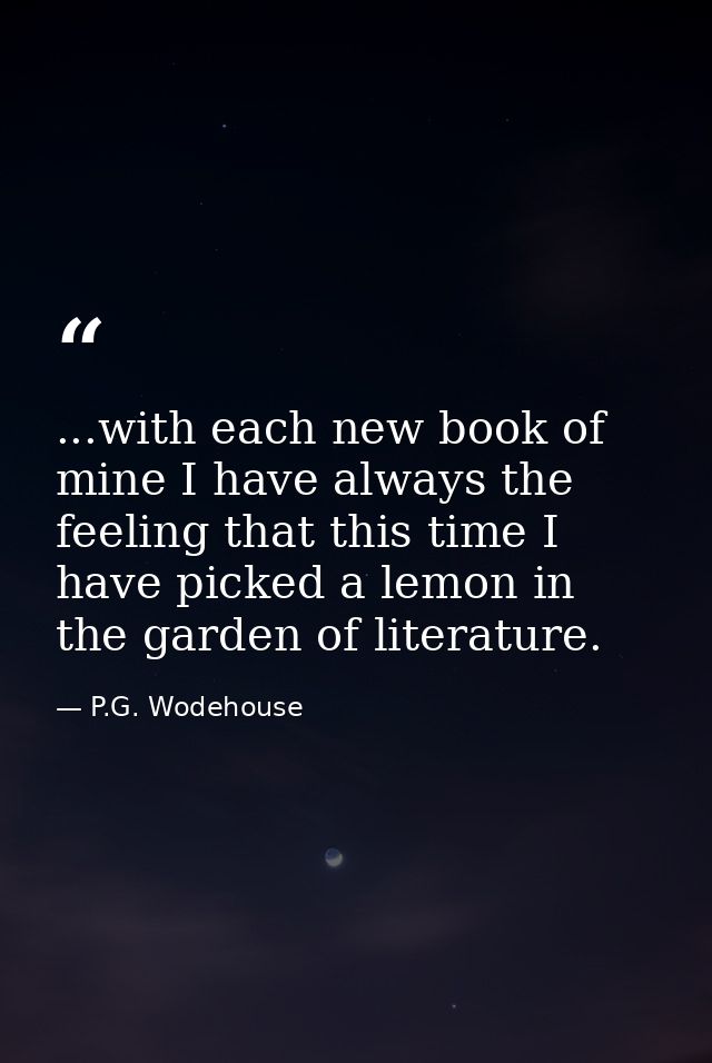 ...with each new book of mine I have always the feeling that this time I have picked a lemon in the garden of literature — P.G. Wodehouse