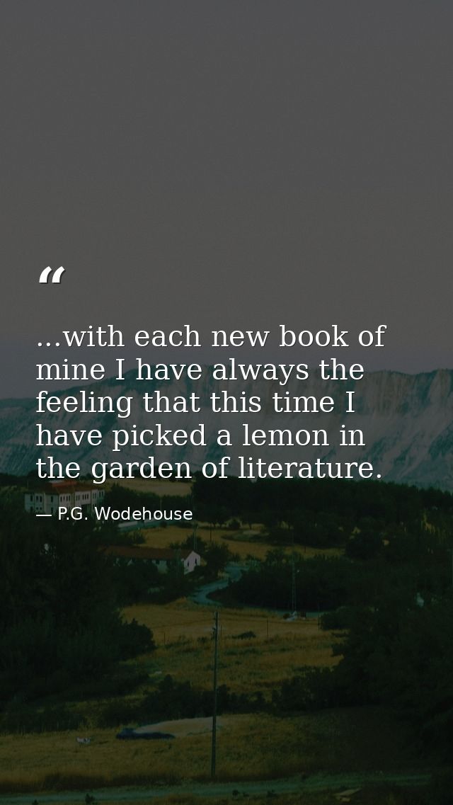 ...with each new book of mine I have always the feeling that this time I have picked a lemon in the garden of literature — P.G. Wodehouse
