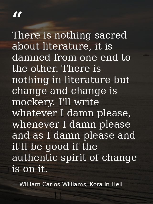 There is nothing sacred about literature, it is damned from one end to the other. There is nothing in literature but cha — William Carlos Williams, Kora in Hell