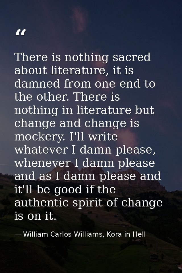 There is nothing sacred about literature, it is damned from one end to the other. There is nothing in literature but cha — William Carlos Williams, Kora in Hell