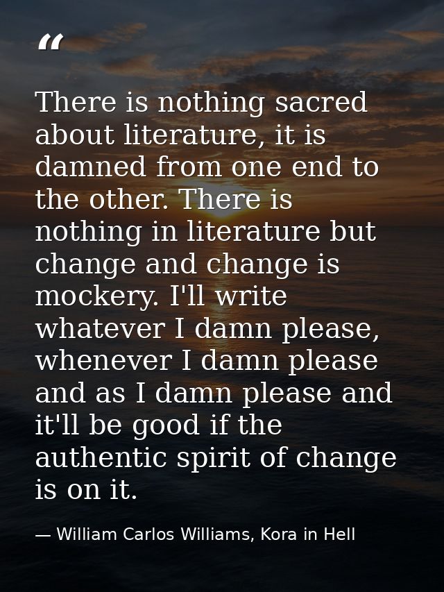There is nothing sacred about literature, it is damned from one end to the other. There is nothing in literature but cha — William Carlos Williams, Kora in Hell