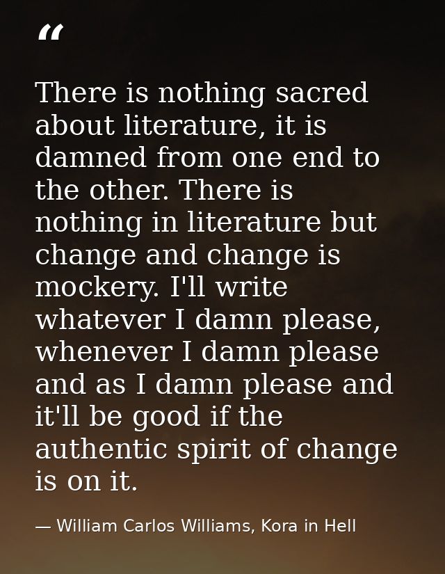 There is nothing sacred about literature, it is damned from one end to the other. There is nothing in literature but cha — William Carlos Williams, Kora in Hell