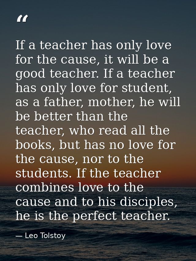 If a teacher has only love for the cause, it will be a good teacher. If a teacher has only love for student, as a father — Leo Tolstoy