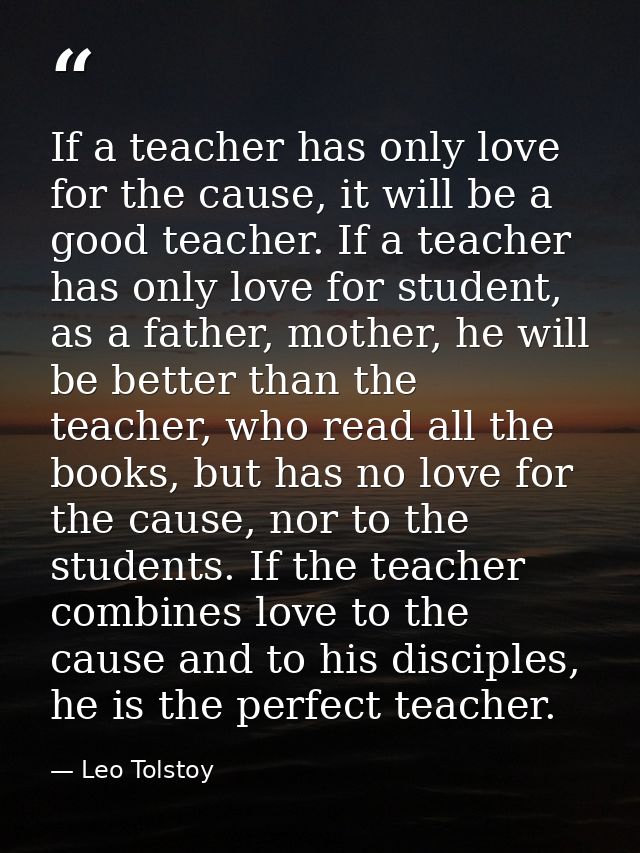 If a teacher has only love for the cause, it will be a good teacher. If a teacher has only love for student, as a father — Leo Tolstoy