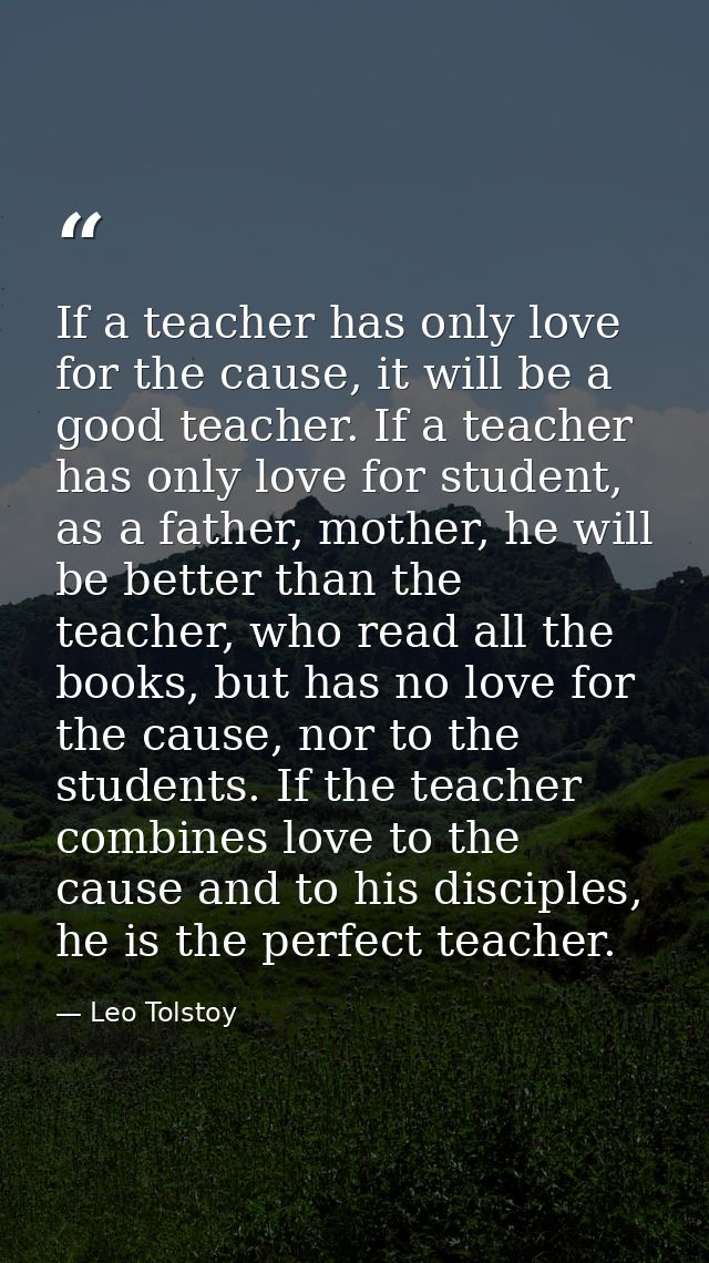 If a teacher has only love for the cause, it will be a good teacher. If a teacher has only love for student, as a father — Leo Tolstoy