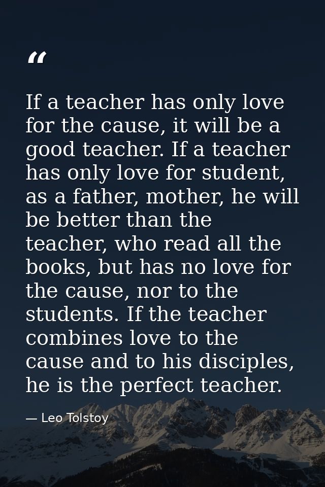 If a teacher has only love for the cause, it will be a good teacher. If a teacher has only love for student, as a father — Leo Tolstoy