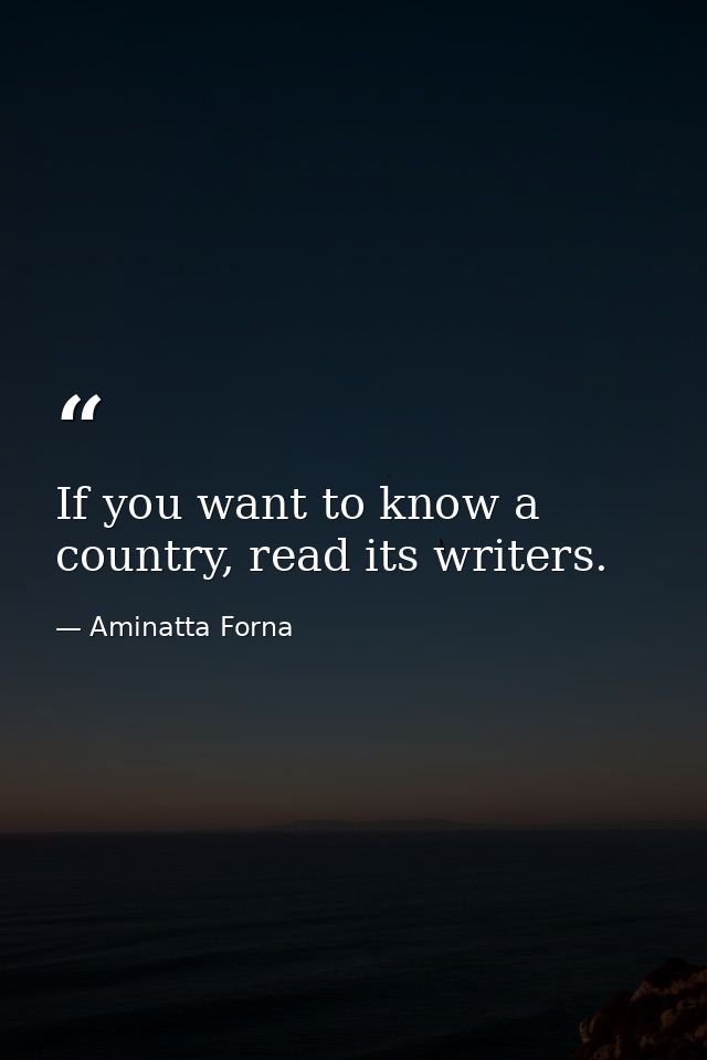 If you want to know a country, read its writers. — Aminatta Forna