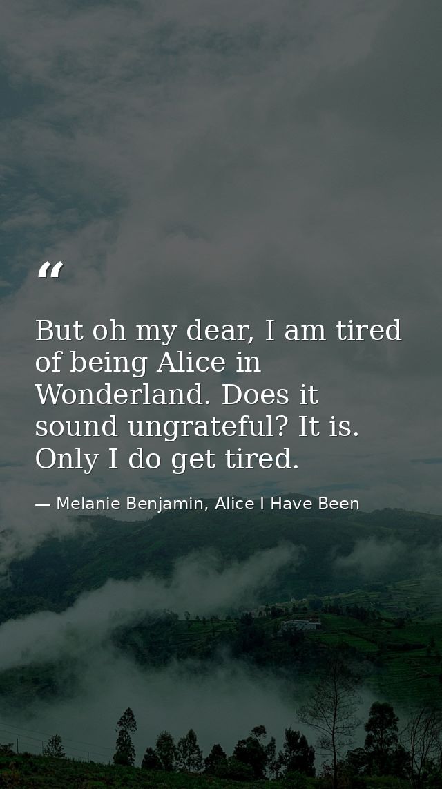 But oh my dear, I am tired of being Alice in Wonderland. Does it sound ungrateful? It is. Only I do get tired. — Melanie Benjamin, Alice I Have Been