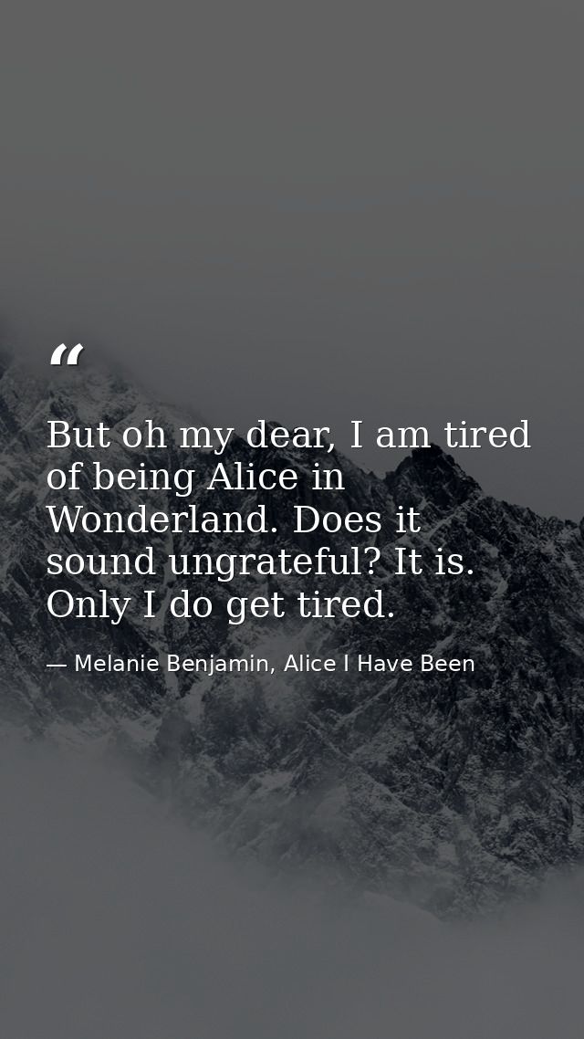 But oh my dear, I am tired of being Alice in Wonderland. Does it sound ungrateful? It is. Only I do get tired. — Melanie Benjamin, Alice I Have Been