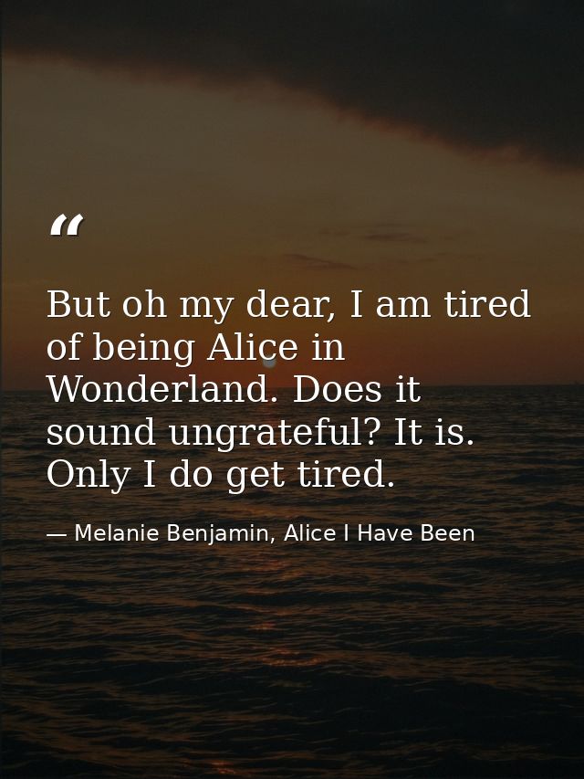 But oh my dear, I am tired of being Alice in Wonderland. Does it sound ungrateful? It is. Only I do get tired. — Melanie Benjamin, Alice I Have Been