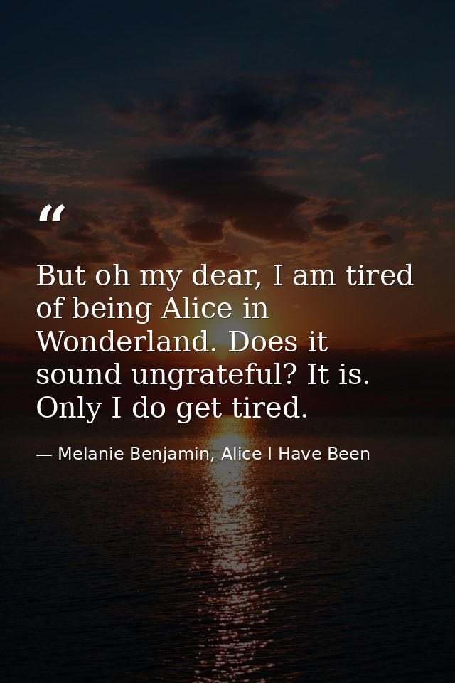 But oh my dear, I am tired of being Alice in Wonderland. Does it sound ungrateful? It is. Only I do get tired. — Melanie Benjamin, Alice I Have Been